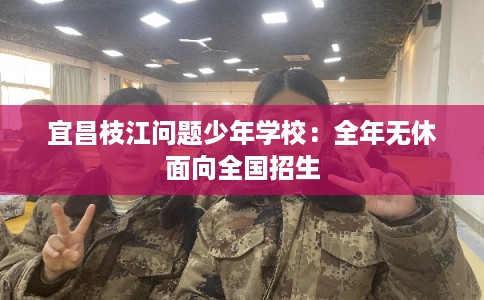 宜昌枝江问题少年学校：全年无休面向全国招生