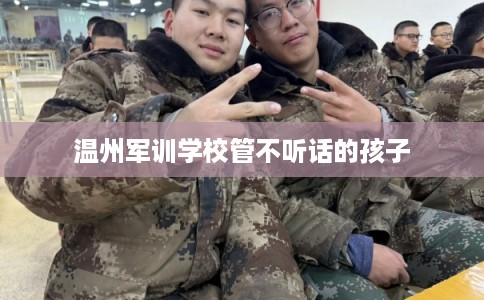 温州军训学校管不听话的孩子