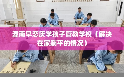 潼南早恋厌学孩子管教学校（解决在家躺平的情况）