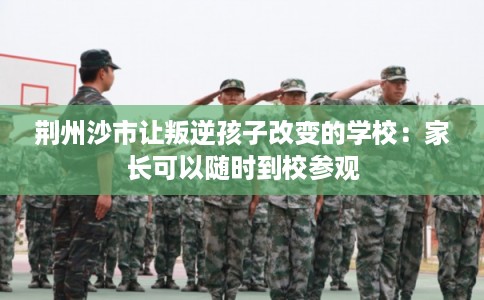 荆州沙市让叛逆孩子改变的学校：家长可以随时到校参观