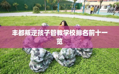 丰都叛逆孩子管教学校排名前十一览