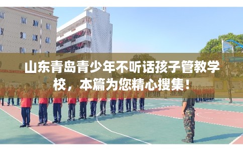 山东青岛青少年不听话孩子管教学校，本篇为您精心搜集！