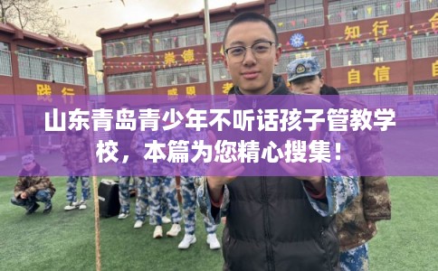 山东青岛青少年不听话孩子管教学校，本篇为您精心搜集！