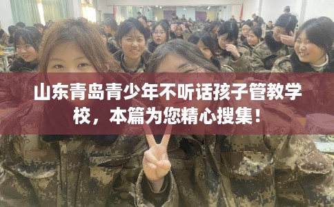 山东青岛青少年不听话孩子管教学校，本篇为您精心搜集！