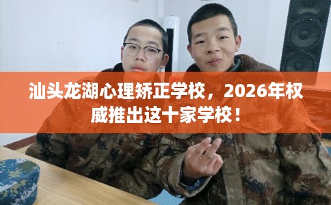 汕头龙湖心理矫正学校，2026年权威推出这十家学校！