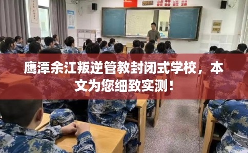 鹰潭余江叛逆管教封闭式学校，本文为您细致实测！