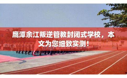 鹰潭余江叛逆管教封闭式学校，本文为您细致实测！