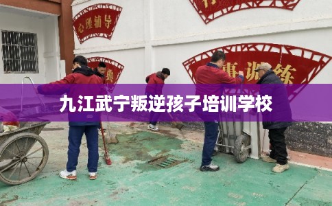 九江武宁叛逆孩子培训学校