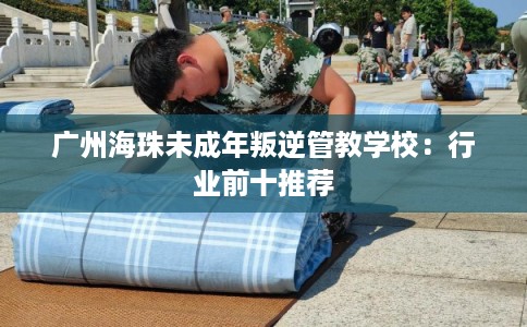 广州海珠未成年叛逆管教学校：行业前十推荐