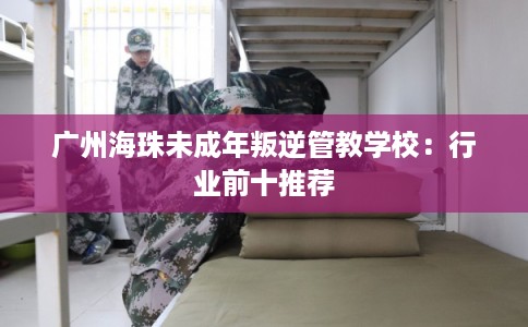 广州海珠未成年叛逆管教学校：行业前十推荐