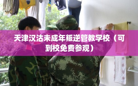 天津汉沽未成年叛逆管教学校（可到校免费参观）