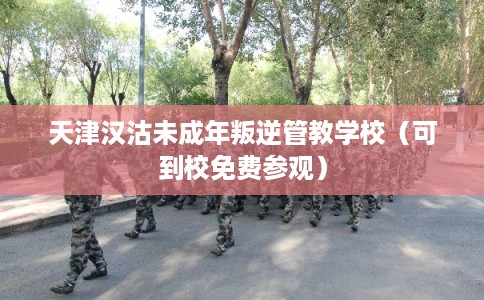 天津汉沽未成年叛逆管教学校（可到校免费参观）