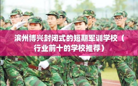 滨州博兴封闭式的短期军训学校（行业前十的学校推荐）