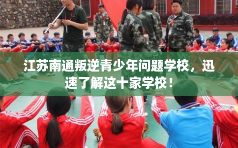 江苏南通叛逆青少年问题学校，迅速了解这十家学校！