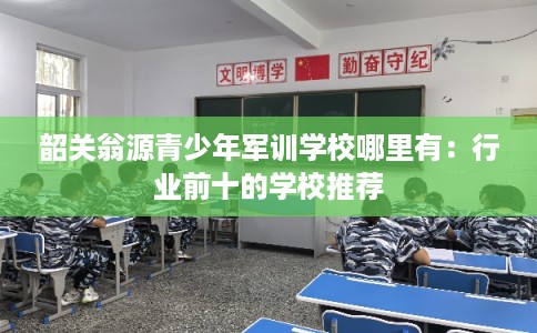 韶关翁源青少年军训学校哪里有：行业前十的学校推荐