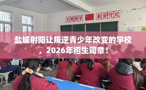 盐城射阳让叛逆青少年改变的学校，2026年招生简章！