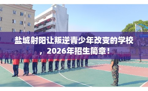 盐城射阳让叛逆青少年改变的学校，2026年招生简章！