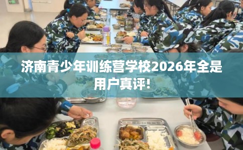 济南青少年训练营学校2026年全是用户真评!