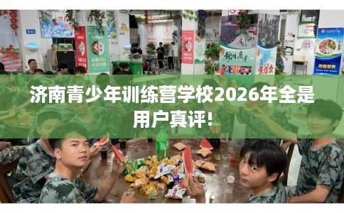 济南青少年训练营学校2026年全是用户真评!