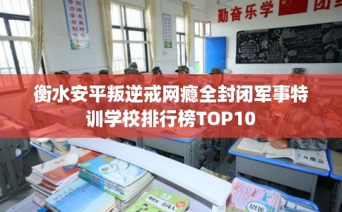 衡水安平叛逆戒网瘾全封闭军事特训学校排行榜TOP10