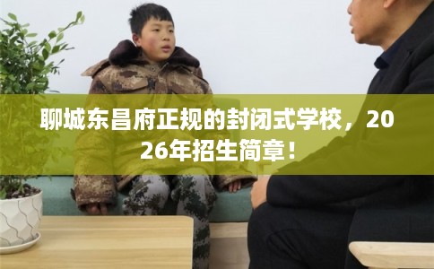 聊城东昌府正规的封闭式学校，2026年招生简章！