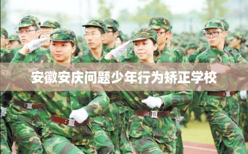安徽安庆问题少年行为矫正学校