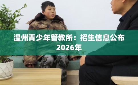温州青少年管教所：招生信息公布2026年