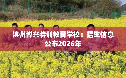 滨州博兴特训教育学校：招生信息公布2026年