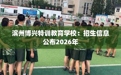 滨州博兴特训教育学校：招生信息公布2026年