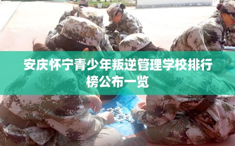 安庆怀宁青少年叛逆管理学校排行榜公布一览