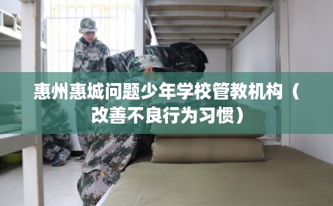 惠州惠城问题少年学校管教机构（改善不良行为习惯）