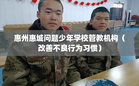 惠州惠城问题少年学校管教机构（改善不良行为习惯）