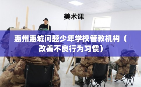 惠州惠城问题少年学校管教机构（改善不良行为习惯）
