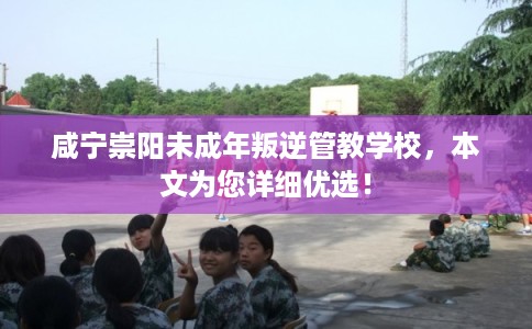 咸宁崇阳未成年叛逆管教学校，本文为您详细优选！