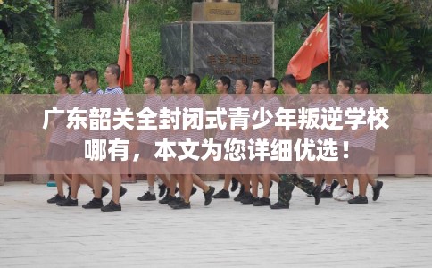 广东韶关全封闭式青少年叛逆学校哪有,本文为您详细优选! 广东韶关全封闭式青少年叛逆学校哪有,本文为您详细优选!