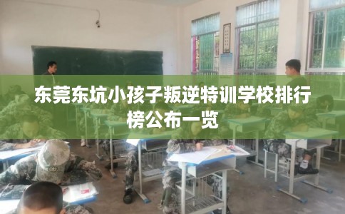 东莞东坑小孩子叛逆特训学校排行榜公布一览 东莞东坑小孩子叛逆特训学校排行榜公布一览