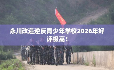 永川改造逆反青少年学校2026年好评极高! 永川改造逆反青少年学校2026年好评极高!