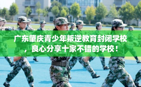 广东肇庆青少年叛逆教育封闭学校，良心分享十家不错的学校！