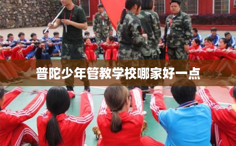 普陀少年管教学校哪家好一点