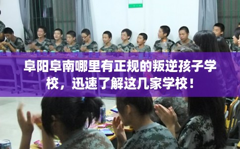 阜阳阜南哪里有正规的叛逆孩子学校，迅速了解这几家学校！