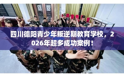 四川德阳青少年叛逆期教育学校,2026年超多成功案例! 四川德阳青少年叛逆期教育学校,2026年超多成功案例!