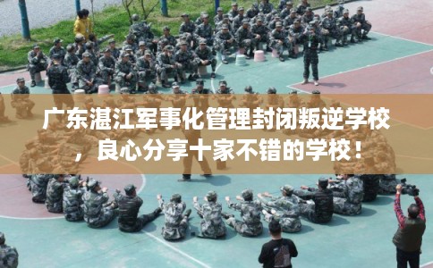 广东湛江军事化管理封闭叛逆学校,良心分享十家不错的学校! 广东湛江军事化管理封闭叛逆学校,良心分享十家不错的学校!