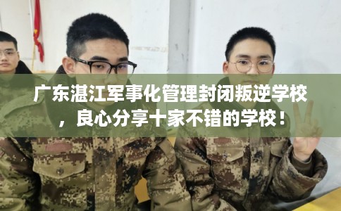 广东湛江军事化管理封闭叛逆学校，良心分享十家不错的学校！