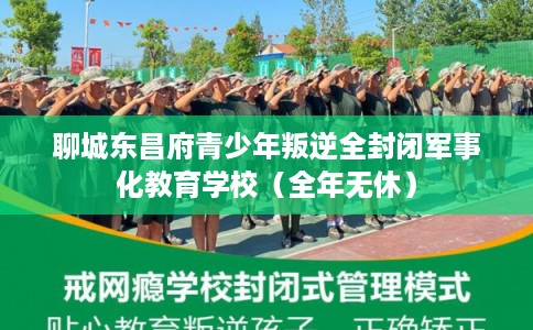 聊城东昌府青少年叛逆全封闭军事化教育学校（全年无休）