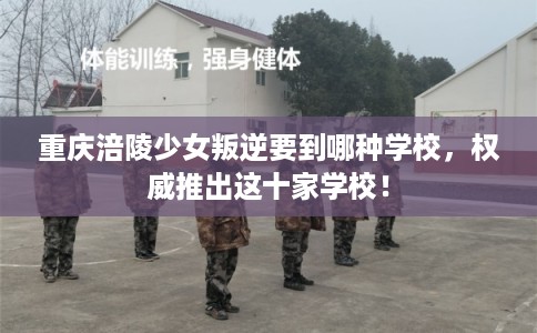 重庆涪陵少女叛逆要到哪种学校,权威推出这十家学校! 重庆涪陵少女叛逆要到哪种学校,权威推出这十家学校!