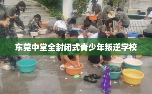 东莞中堂全封闭式青少年叛逆学校