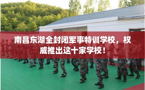 南昌东湖全封闭军事特训学校,权威推出这十家学校! 南昌东湖全封闭军事特训学校,权威推出这十家学校!