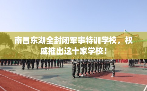 南昌东湖全封闭军事特训学校，权威推出这十家学校！