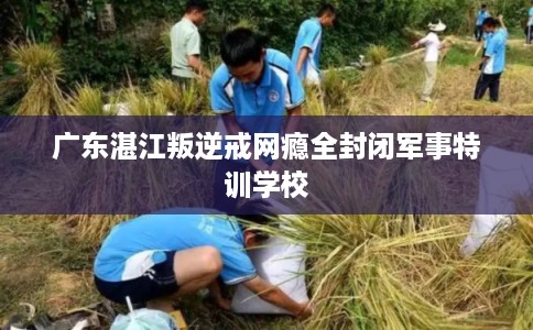 广东湛江叛逆戒网瘾全封闭军事特训学校