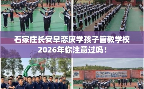 石家庄长安早恋厌学孩子管教学校2026年你注意过吗！